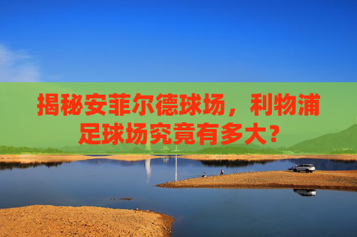 揭秘安菲尔德球场，利物浦足球场究竟有多大？