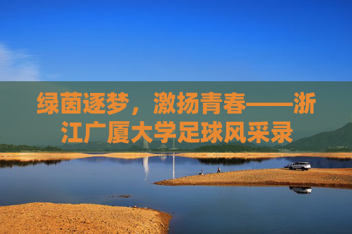 绿茵逐梦，激扬青春——浙江广厦大学足球风采录