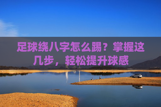 足球绕八字怎么踢？掌握这几步，轻松提升球感