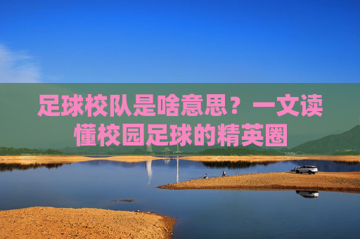 足球校队是啥意思？一文读懂校园足球的精英圈