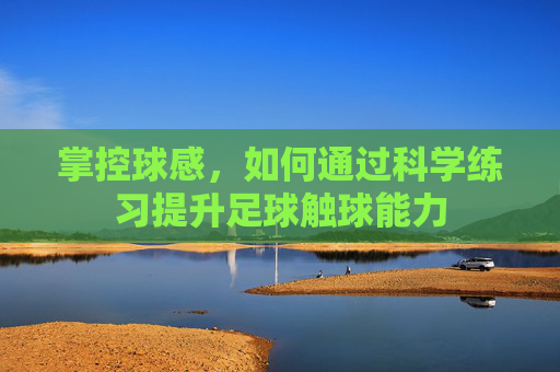 掌控球感，如何通过科学练习提升足球触球能力