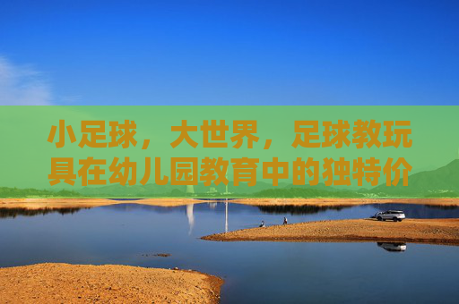 小足球，大世界，足球教玩具在幼儿园教育中的独特价值与应用