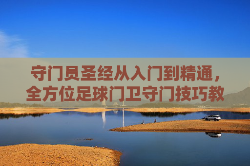 守门员圣经从入门到精通，全方位足球门卫守门技巧教学