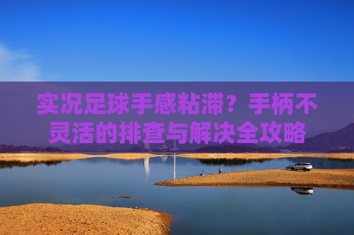 实况足球手感粘滞？手柄不灵活的排查与解决全攻略