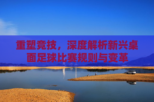 重塑竞技，深度解析新兴桌面足球比赛规则与变革