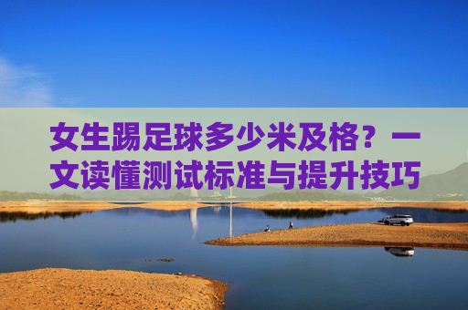 女生踢足球多少米及格？一文读懂测试标准与提升技巧