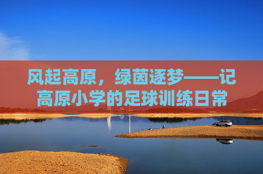 风起高原，绿茵逐梦——记高原小学的足球训练日常