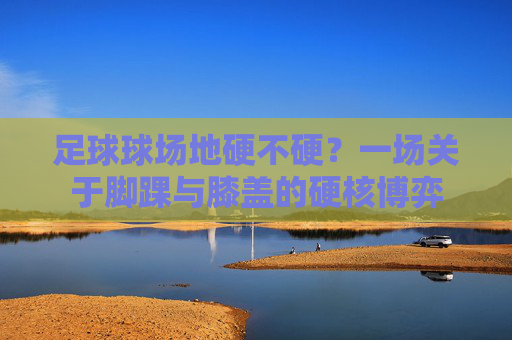 足球球场地硬不硬？一场关于脚踝与膝盖的硬核博弈