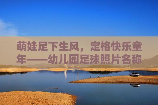 萌娃足下生风，定格快乐童年——幼儿园足球照片名称灵感库