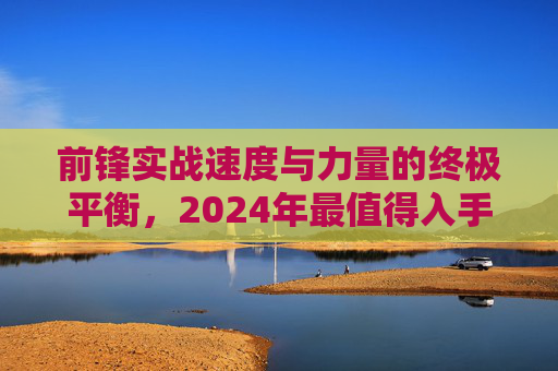 前锋实战速度与力量的终极平衡，2024年最值得入手的实战足球鞋推荐