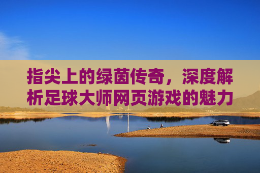 指尖上的绿茵传奇，深度解析足球大师网页游戏的魅力与玩法