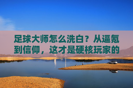 足球大师怎么洗白？从逼氪到信仰，这才是硬核玩家的逆袭