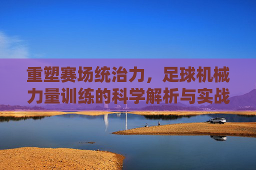 重塑赛场统治力，足球机械力量训练的科学解析与实战应用