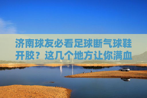 济南球友必看足球断气球鞋开胶？这几个地方让你满血复活！