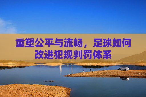 重塑公平与流畅，足球如何改进犯规判罚体系