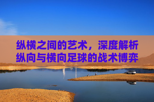 纵横之间的艺术，深度解析纵向与横向足球的战术博弈