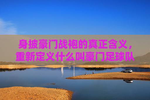 身披豪门战袍的真正含义，重新定义什么叫豪门足球队队员