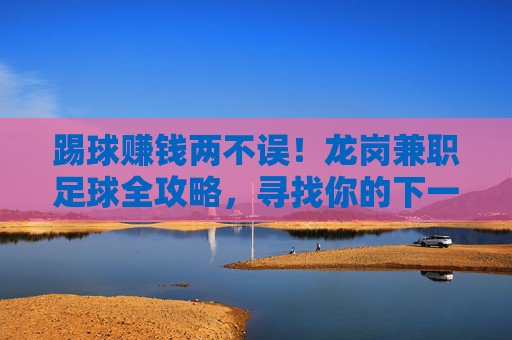 踢球赚钱两不误！龙岗兼职足球全攻略，寻找你的下一场比赛