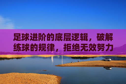足球进阶的底层逻辑，破解练球的规律，拒绝无效努力