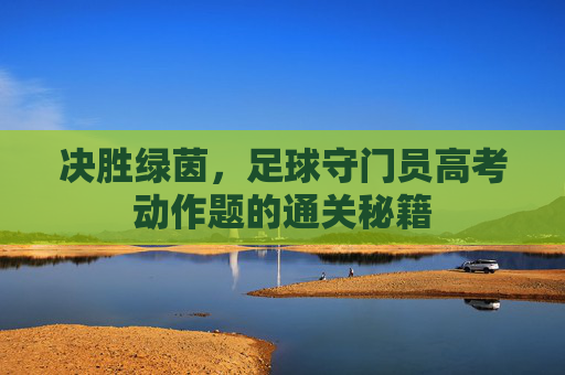 决胜绿茵，足球守门员高考动作题的通关秘籍
