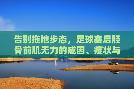 告别拖地步态,足球赛后胫骨前肌无力的成因、症状与康复指南