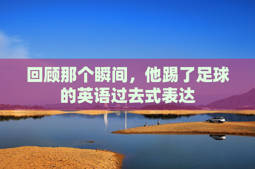 回顾那个瞬间，他踢了足球的英语过去式表达