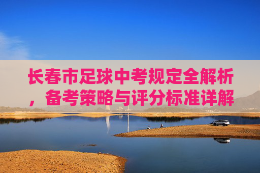 长春市足球中考规定全解析，备考策略与评分标准详解