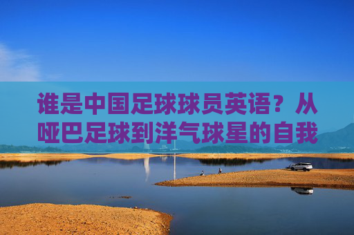 谁是中国足球球员英语？从哑巴足球到洋气球星的自我进阶