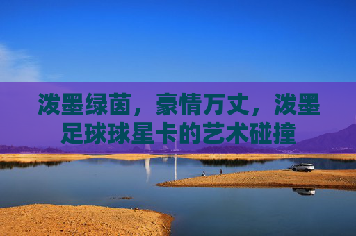 泼墨绿茵，豪情万丈，泼墨足球球星卡的艺术碰撞