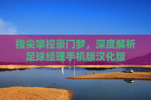 指尖掌控豪门梦，深度解析足球经理手机版汉化版