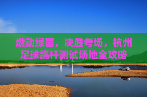 燃动绿茵，决胜考场，杭州足球绕杆测试场地全攻略
