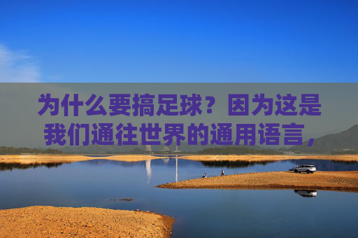 为什么要搞足球？因为这是我们通往世界的通用语言，也是大国崛起的精神图腾