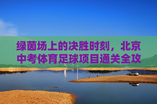 绿茵场上的决胜时刻，北京中考体育足球项目通关全攻略