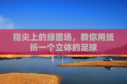 指尖上的绿茵场，教你用纸折一个立体的足球