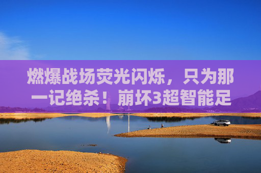 燃爆战场荧光闪烁，只为那一记绝杀！崩坏3超智能足球深度解析