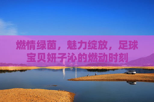 燃情绿茵，魅力绽放，足球宝贝妍子沁的燃动时刻