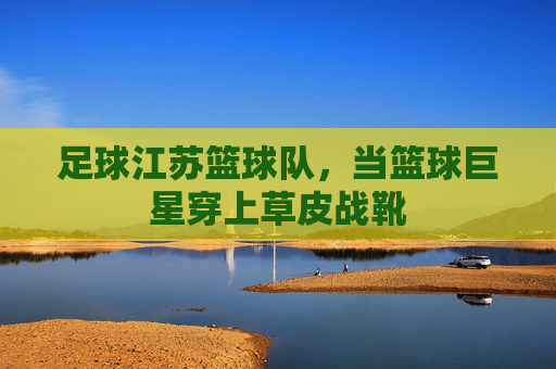 足球江苏篮球队，当篮球巨星穿上草皮战靴