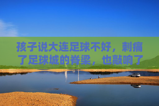 孩子说大连足球不好，刺痛了足球城的脊梁，也敲响了警钟