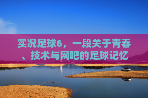 实况足球6，一段关于青春、技术与网吧的足球记忆