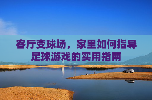 客厅变球场,家里如何指导足球游戏的实用指南