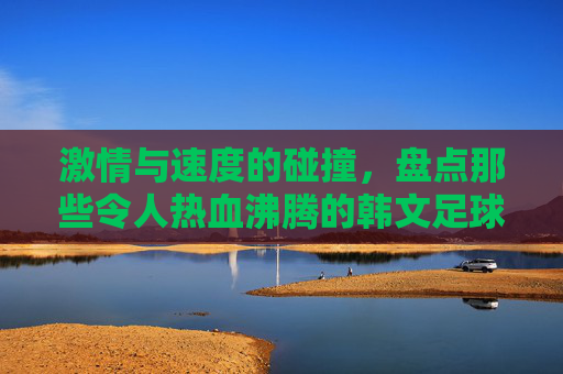 激情与速度的碰撞,盘点那些令人热血沸腾的韩文足球游戏名字