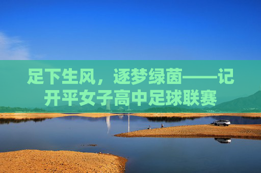 足下生风,逐梦绿茵——记开平女子高中足球联赛