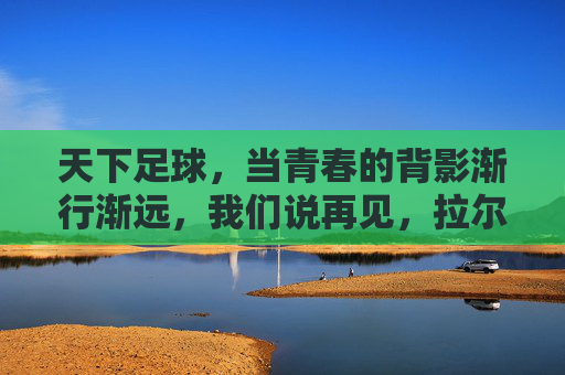 天下足球,当青春的背影渐行渐远,我们说再见,拉尔森