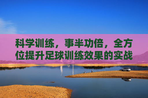 科学训练,事半功倍,全方位提升足球训练效果的实战指南