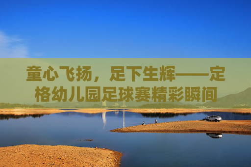 童心飞扬，足下生辉——定格幼儿园足球赛精彩瞬间