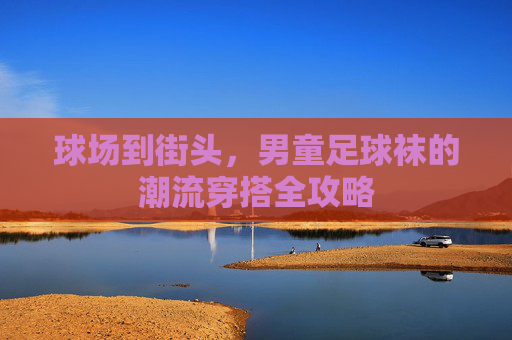 球场到街头，男童足球袜的潮流穿搭全攻略