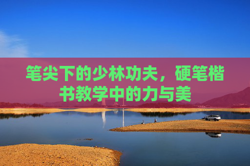 笔尖下的少林功夫,硬笔楷书教学中的力与美