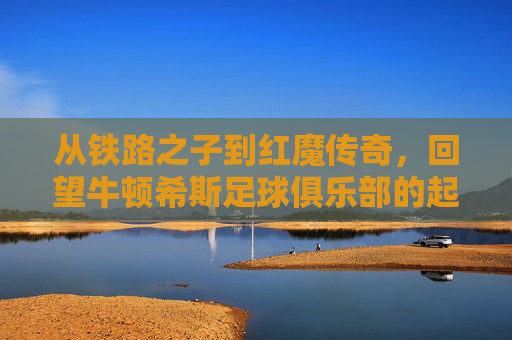 从铁路之子到红魔传奇,回望牛顿希斯足球俱乐部的起源故事