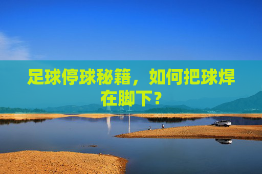 足球停球秘籍,如何把球焊在脚下?