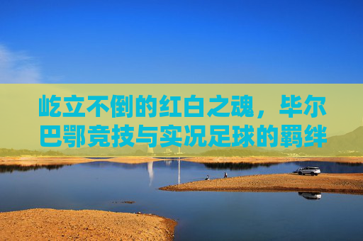 屹立不倒的红白之魂,毕尔巴鄂竞技与实况足球的羁绊